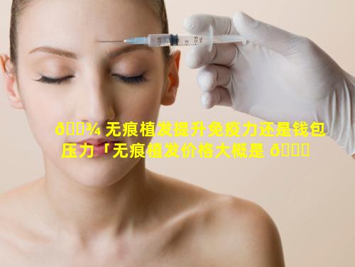 🌾 无痕植发提升免疫力还是钱包压力「无痕植发价格大概是 🕊 多少钱」